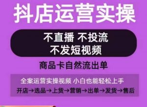 抖店运营实操课,从0-1起店视频全实操,不直播、不投流、不发短视频,商品卡自然流出单-互联网资源大全网
