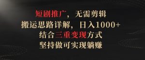 短剧推广,无需剪辑,搬运思路详解,日入1000+,结合三重变现方式,坚持做可实现躺赚【揭秘】-第一资源库