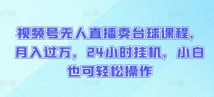 视频号无人直播卖台球课程，月入过万，24小时挂机，小白也可轻松操作【揭秘】-互联网资源大全网