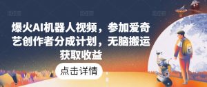爆火AI机器人视频,参加爱奇艺创作者分成计划,无脑搬运获取收益【揭秘】-互联网资源大全网