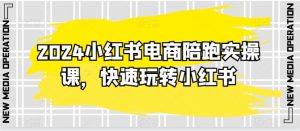 2024小红书电商陪跑实操课,快速玩转小红书,超过20节精细化课程-第一资源库