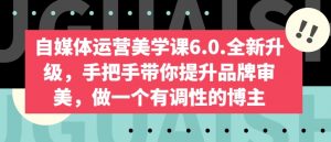 自媒体运营美学课6.0.全新升级，手把手带你提升品牌审美，做一个有调性的博主-互联网资源大全网