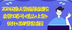 2024闲鱼无货源高级进阶卖货5.0.养号+选品+上架+优化+出单整套流程【揭秘】-互联网资源大全网