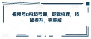 视频号0粉起号课,逻辑梳理,技能提升,完整版-互联网资源大全网