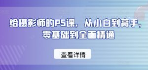 给摄影师的PS课,从小白到高手,零基础到全面精通-互联网资源大全网