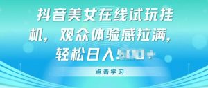 抖音美女在线试玩挂JI，观众体验感拉满，实现轻松变现【揭秘】-第一资源库