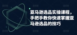 亚马逊选品实操课程，手把手教你快速掌握亚马逊选品的技巧-互联网资源大全网
