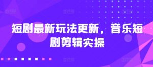 短剧最新玩法更新，音乐短剧剪辑实操【揭秘】-互联网资源大全网