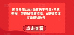2024最新快手开店+带货教程,带你解锁新技能,0基础带你打造赚钱账号-互联网资源大全网