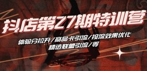 抖音小店·第27期特训营 体验分拉升/商品卡引流/投流效果优化/精选联盟引流/等-互联网资源大全网