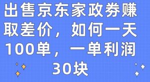 出售京东家政劵赚取差价，如何一天100单，一单利润30块【揭秘】-互联网资源大全网