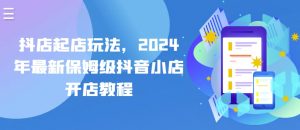 抖店起店玩法,2024年最新保姆级抖音小店开店教程-互联网资源大全网