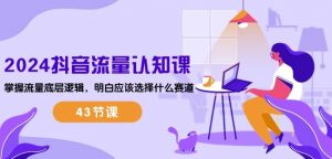 2024抖音流量认知课:掌握流量底层逻辑,明白应该选择什么赛道 (43节课)-互联网资源大全网