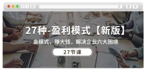 27种盈利模式【新版】会模式，赚大钱，解决企业六大困境 (27节课)-互联网资源大全网