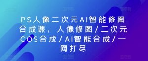 PS人像二次元AI智能修图合成课,人像修图/二次元COS合成/AI智能合成/一网打尽-互联网资源大全网