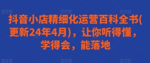 抖音小店精细化运营百科全书(更新24年4月),让你听得懂,学得会,能落地-互联网资源大全网