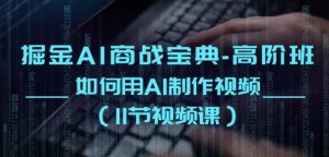 掘金AI商战宝典-高阶班:如何用AI制作视频(11节视频课)-互联网资源大全网