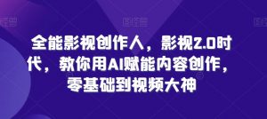 全能影视创作人,影视2.0时代,教你用AI赋能内容创作,零基础到视频大神-互联网资源大全网