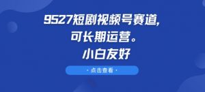 9527短剧视频号赛道,可长期运营,小白友好【揭秘】-第一资源库