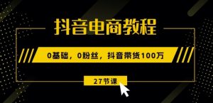 抖音电商教程:0基础,0粉丝,抖音带货100w(27节视频课)-互联网资源大全网