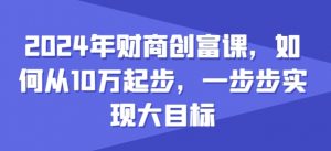 2024年财商创富课，如何从10w起步，一步步实现大目标-互联网资源大全网