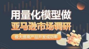 用量化模型做亚马逊市场调研,从数据出发,更高效更准确做判断,极大提高产品开发成功率-互联网资源大全网