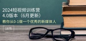 2024短视频训练营-6月4.0版本：教你从0-1做一个优秀的新媒体人(18节)-互联网资源大全网