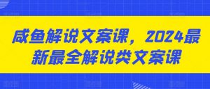 咸鱼解说文案课,2024最新最全解说类文案课-互联网资源大全网