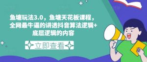 鱼塘玩法3.0，鱼塘天花板课程，全网最牛逼的讲透抖音算法逻辑+底层逻辑的内容-互联网资源大全网