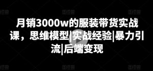 月销3000w的服装带货实战课,思维模型|实战经验|暴力引流|后端变现-互联网资源大全网