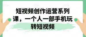 短视频创作运营系列课,一个人一部手机玩转短视频-第一资源库