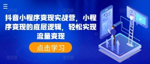抖音小程序变现实战营，小程序变现的底层逻辑，轻松实现流量变现-互联网资源大全网