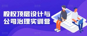 股权顶层设计与公司治理实训营,补全股权短板/守住控制权底线/熟悉4大注册信息/规避3大法律风险-互联网资源大全网