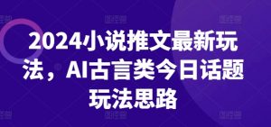 2024小说推文最新玩法，AI古言类今日话题玩法思路-互联网资源大全网