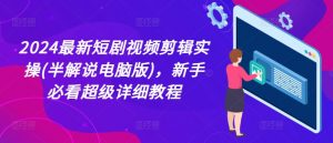 2024最新短剧视频剪辑实操(半解说电脑版)，新手必看超级详细教程-互联网资源大全网