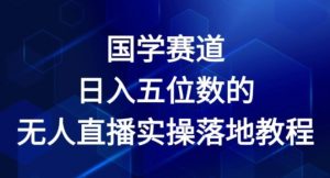 国学赛道-2024年日入五位数无人直播实操落地教程【揭秘】-互联网资源大全网
