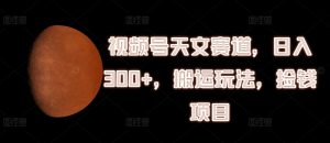 视频号天文赛道,日入300+,搬运玩法,捡钱项目【揭秘】-互联网资源大全网