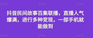 抖音民间故事百集联播,直播人气爆满,进行多种变现,一部手机就能做到【揭秘】-互联网资源大全网