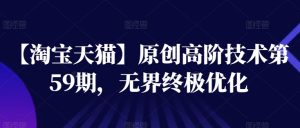 【淘宝天猫】原创高阶技术第59期,无界终极优化-互联网资源大全网