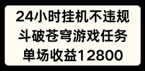 24小时无人挂JI不违规，斗破苍穹游戏任务，单场直播最高收益1280【揭秘】-互联网资源大全网