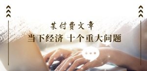 某付费文章《当下经济 十个重大问题》覆盖了大家关心的全部经济类话题-互联网资源大全网
