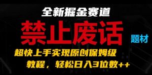 全新掘金赛道，禁止废话题材，超快上手实现原创保姆级教程，轻松日入3位数【揭秘】-互联网资源大全网