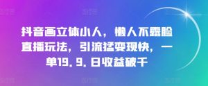 抖音画立体小人,懒人不露脸直播玩法,引流猛变现快,一单19.9.日收益破千【揭秘】-互联网资源大全网