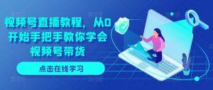 视频号直播教程,从0开始手把手教你学会视频号带货-第一资源库