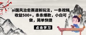 ai国风治愈赛道新玩法,一条视频收益500+,条条爆款,小白可做,简单快捷-互联网资源大全网