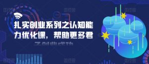 扎实创业系列之认知能力优化课,帮助更多君子创业成功-互联网资源大全网