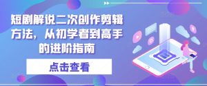 短剧解说二次创作剪辑方法，从初学者到高手的进阶指南-互联网资源大全网