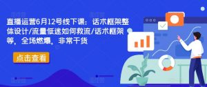 直播运营6月12号线下课:话术框架整体设计/流量低迷如何救流/话术框架等,全场燃爆,非常干货-互联网资源大全网