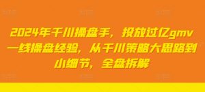 2024年千川操盘手，投放过亿gmv一线操盘经验，从千川策略大思路到小细节，全盘拆解-互联网资源大全网