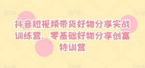 抖音短视频带货好物分享实战训练营，零基础好物分享创富特训营-互联网资源大全网